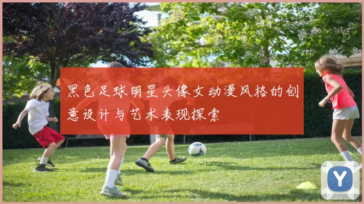 黑色足球明星头像女动漫风格的创意设计与艺术表现探索