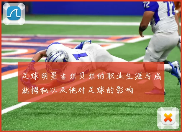 足球明星吉尔贝尔的职业生涯与成就揭秘以及他对足球的影响