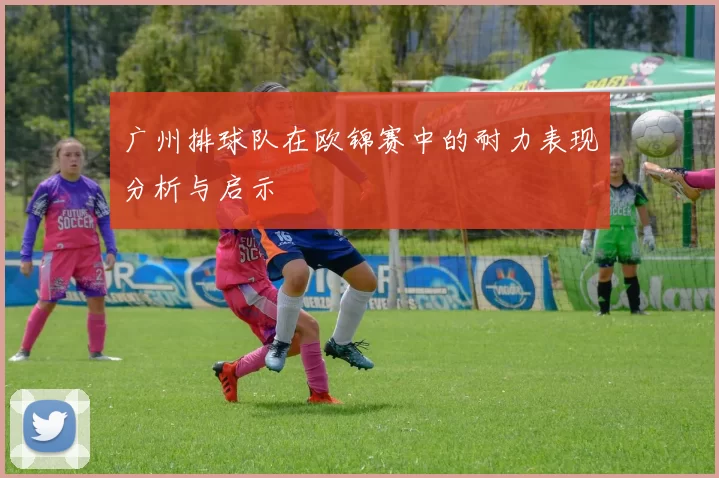 广州排球队在欧锦赛中的耐力表现分析与启示