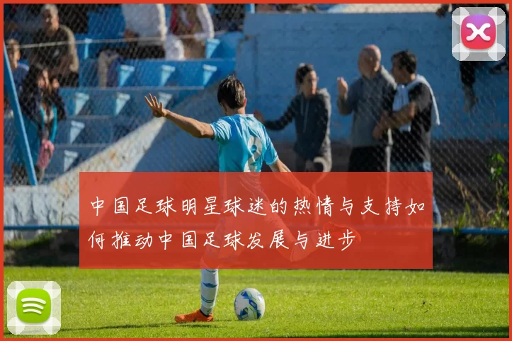 中国足球明星球迷的热情与支持如何推动中国足球发展与进步