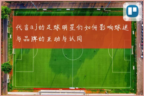 代言aj的足球明星们如何影响球迷与品牌的互动与认同