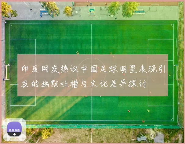 印度网友热议中国足球明星表现引发的幽默吐槽与文化差异探讨