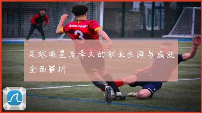 足球明星马泽文的职业生涯与成就全面解析