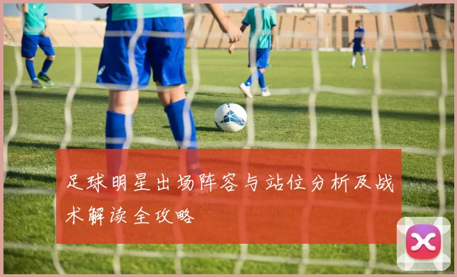 足球明星出场阵容与站位分析及战术解读全攻略