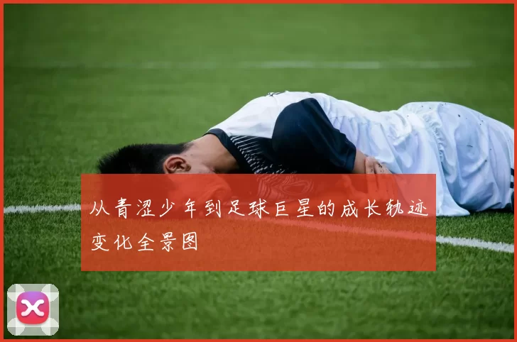 从青涩少年到足球巨星的成长轨迹变化全景图