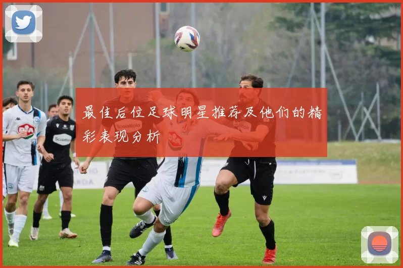 最佳后位足球明星推荐及他们的精彩表现分析