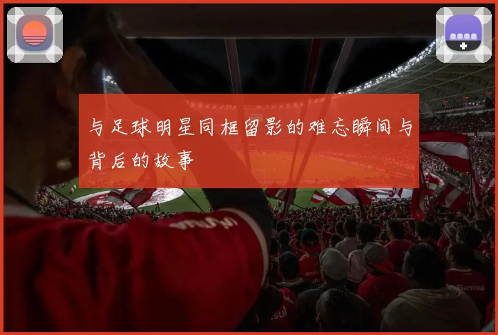 与足球明星同框留影的难忘瞬间与背后的故事