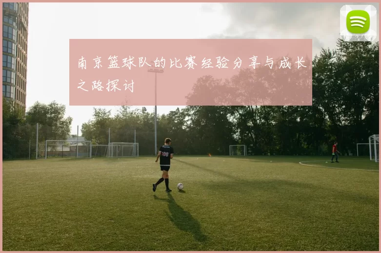 南京篮球队的比赛经验分享与成长之路探讨